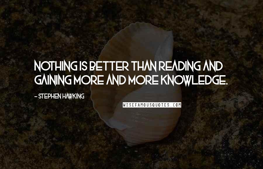 Stephen Hawking Quotes: Nothing is better than reading and gaining more and more knowledge.