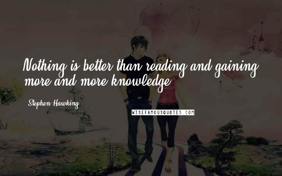 Stephen Hawking Quotes: Nothing is better than reading and gaining more and more knowledge.