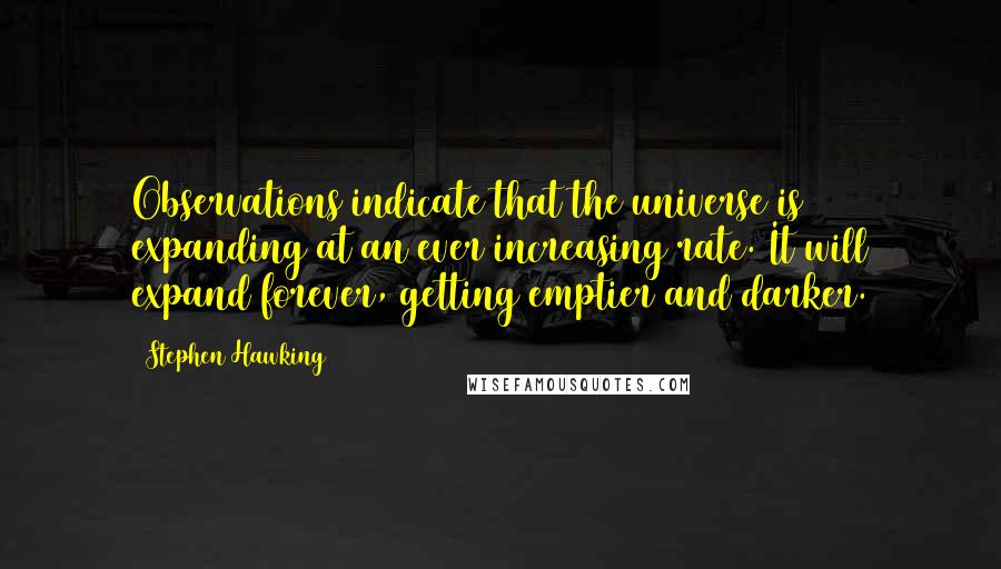 Stephen Hawking Quotes: Observations indicate that the universe is expanding at an ever increasing rate. It will expand forever, getting emptier and darker.