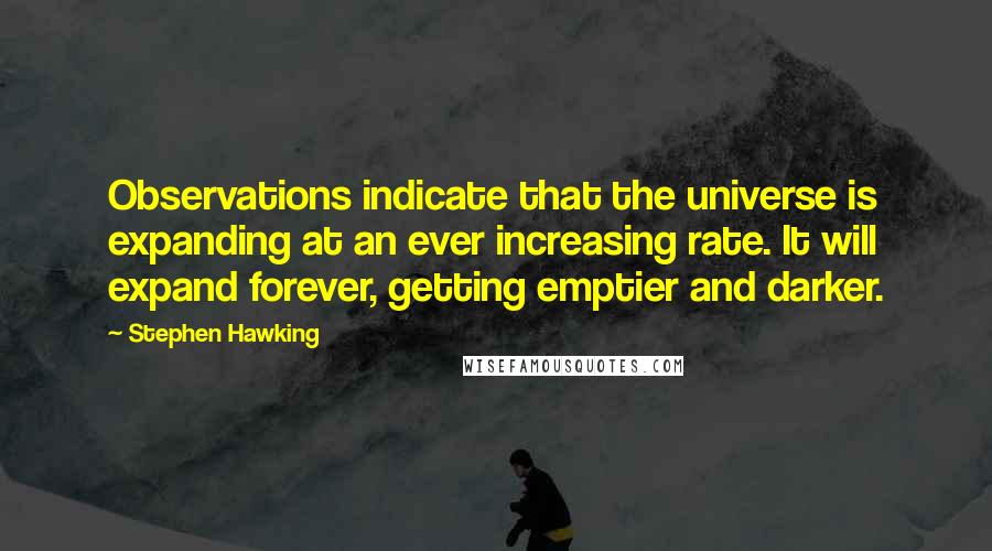 Stephen Hawking Quotes: Observations indicate that the universe is expanding at an ever increasing rate. It will expand forever, getting emptier and darker.