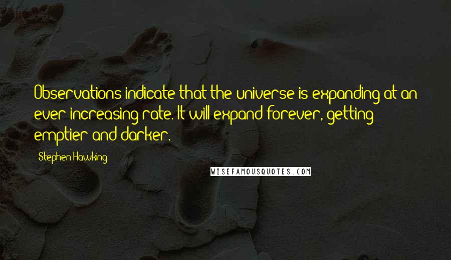 Stephen Hawking Quotes: Observations indicate that the universe is expanding at an ever increasing rate. It will expand forever, getting emptier and darker.