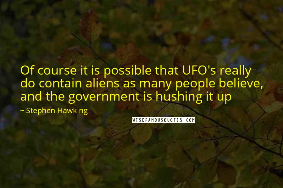 Stephen Hawking Quotes: Of course it is possible that UFO's really do contain aliens as many people believe, and the government is hushing it up