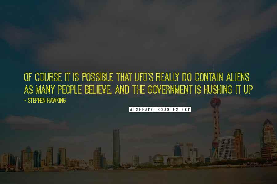 Stephen Hawking Quotes: Of course it is possible that UFO's really do contain aliens as many people believe, and the government is hushing it up