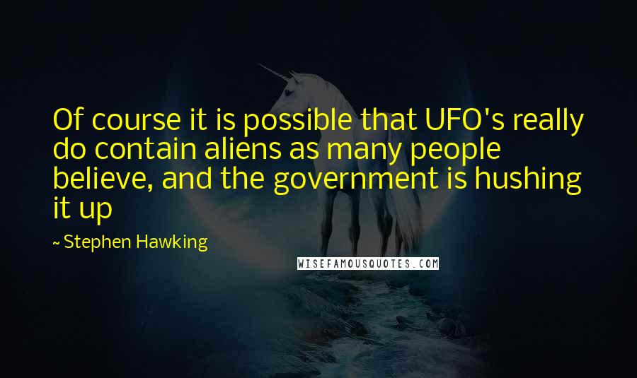 Stephen Hawking Quotes: Of course it is possible that UFO's really do contain aliens as many people believe, and the government is hushing it up