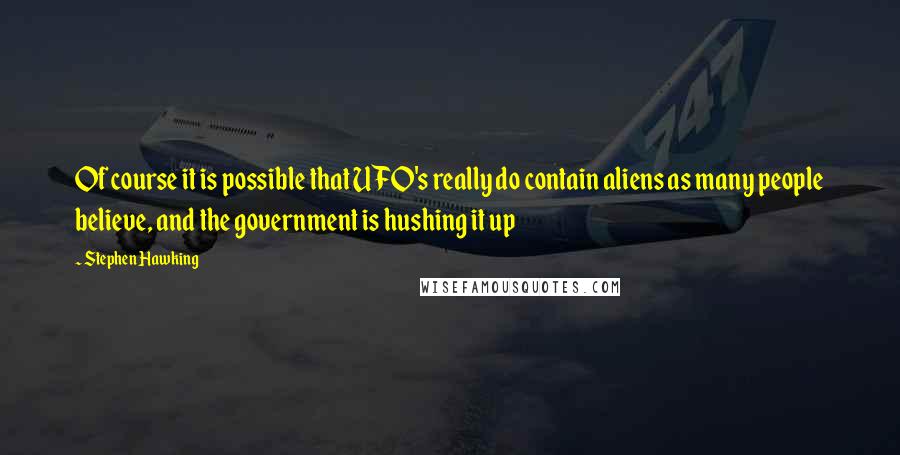 Stephen Hawking Quotes: Of course it is possible that UFO's really do contain aliens as many people believe, and the government is hushing it up