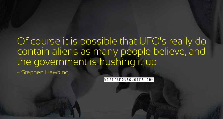 Stephen Hawking Quotes: Of course it is possible that UFO's really do contain aliens as many people believe, and the government is hushing it up