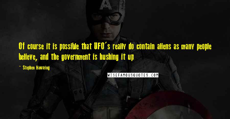 Stephen Hawking Quotes: Of course it is possible that UFO's really do contain aliens as many people believe, and the government is hushing it up