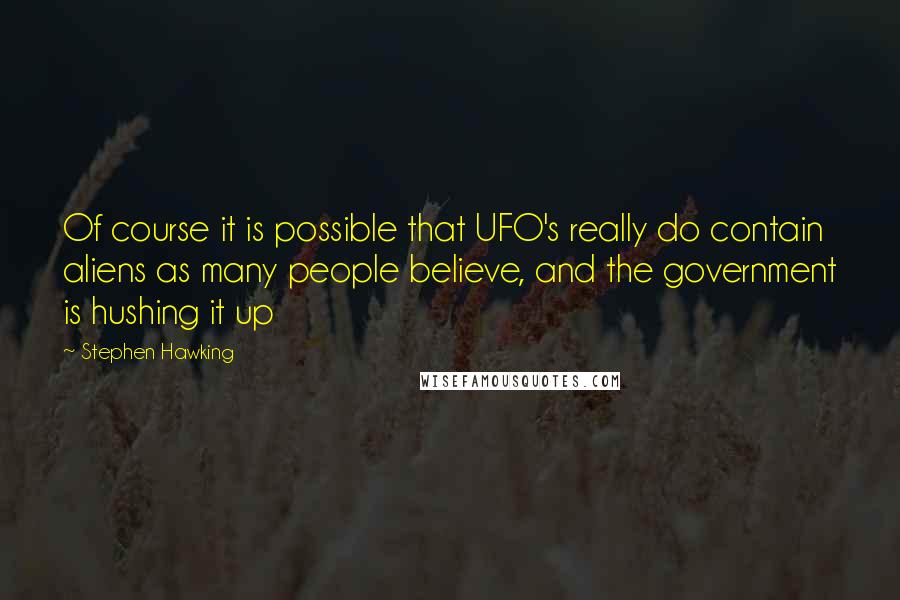 Stephen Hawking Quotes: Of course it is possible that UFO's really do contain aliens as many people believe, and the government is hushing it up