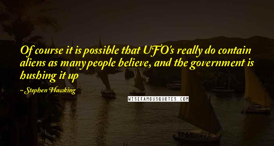 Stephen Hawking Quotes: Of course it is possible that UFO's really do contain aliens as many people believe, and the government is hushing it up