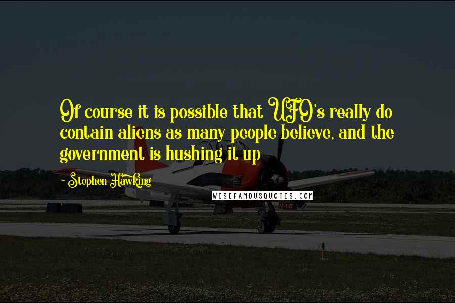 Stephen Hawking Quotes: Of course it is possible that UFO's really do contain aliens as many people believe, and the government is hushing it up