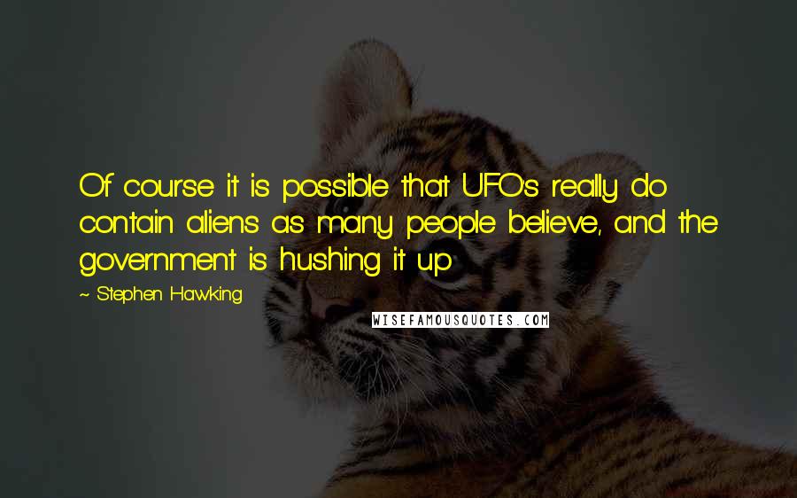 Stephen Hawking Quotes: Of course it is possible that UFO's really do contain aliens as many people believe, and the government is hushing it up