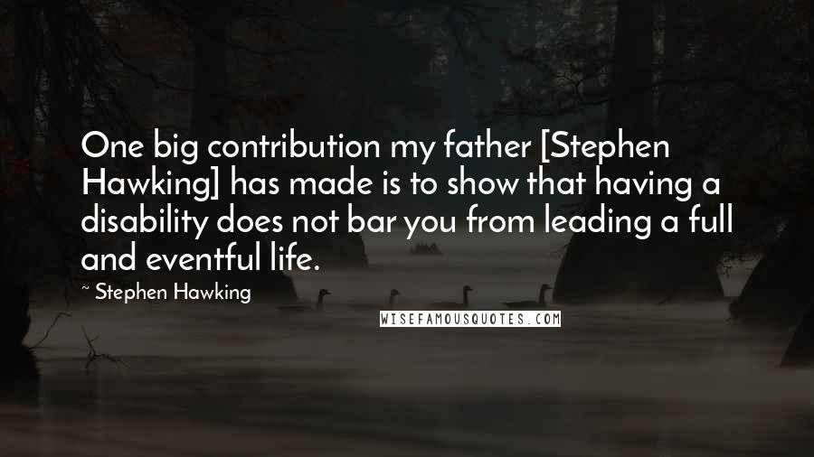 Stephen Hawking Quotes: One big contribution my father [Stephen Hawking] has made is to show that having a disability does not bar you from leading a full and eventful life.