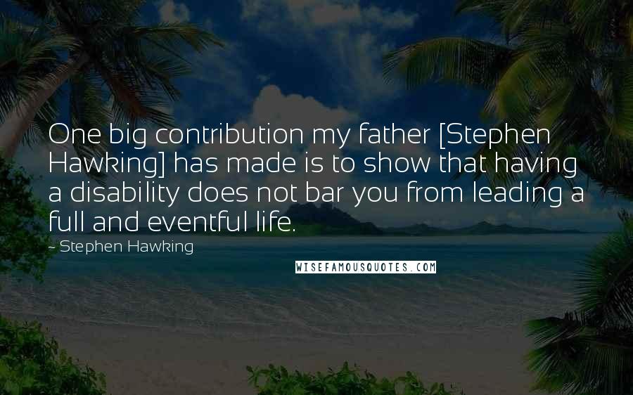 Stephen Hawking Quotes: One big contribution my father [Stephen Hawking] has made is to show that having a disability does not bar you from leading a full and eventful life.
