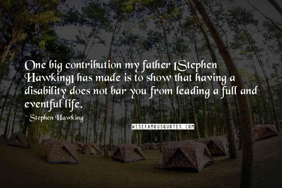 Stephen Hawking Quotes: One big contribution my father [Stephen Hawking] has made is to show that having a disability does not bar you from leading a full and eventful life.