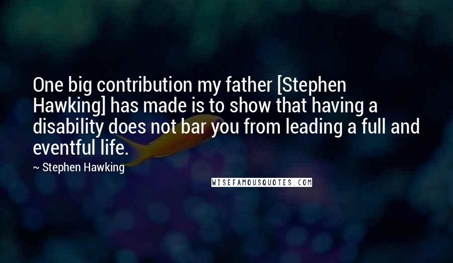 Stephen Hawking Quotes: One big contribution my father [Stephen Hawking] has made is to show that having a disability does not bar you from leading a full and eventful life.