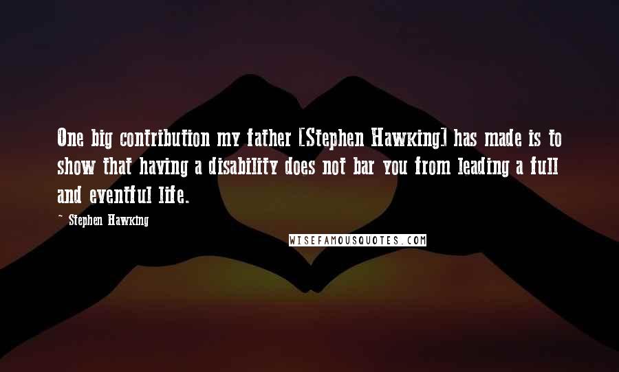 Stephen Hawking Quotes: One big contribution my father [Stephen Hawking] has made is to show that having a disability does not bar you from leading a full and eventful life.
