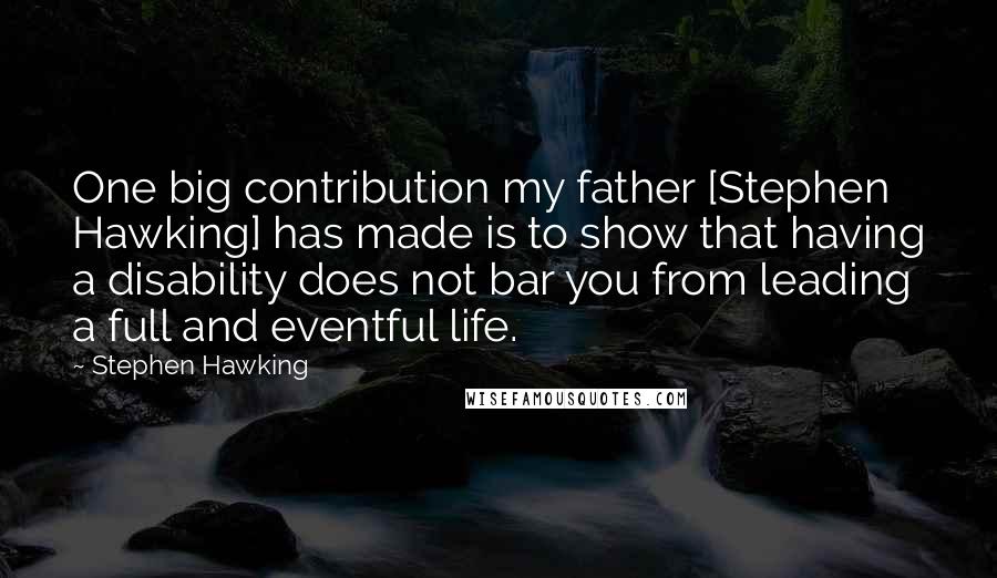 Stephen Hawking Quotes: One big contribution my father [Stephen Hawking] has made is to show that having a disability does not bar you from leading a full and eventful life.