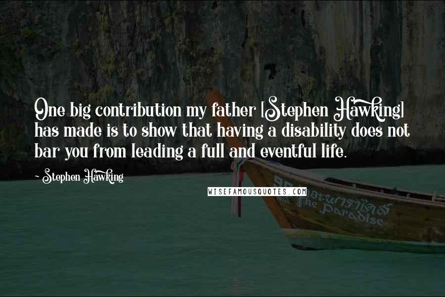 Stephen Hawking Quotes: One big contribution my father [Stephen Hawking] has made is to show that having a disability does not bar you from leading a full and eventful life.