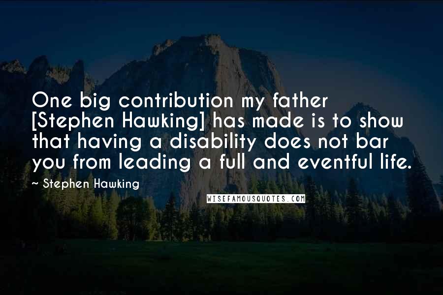 Stephen Hawking Quotes: One big contribution my father [Stephen Hawking] has made is to show that having a disability does not bar you from leading a full and eventful life.