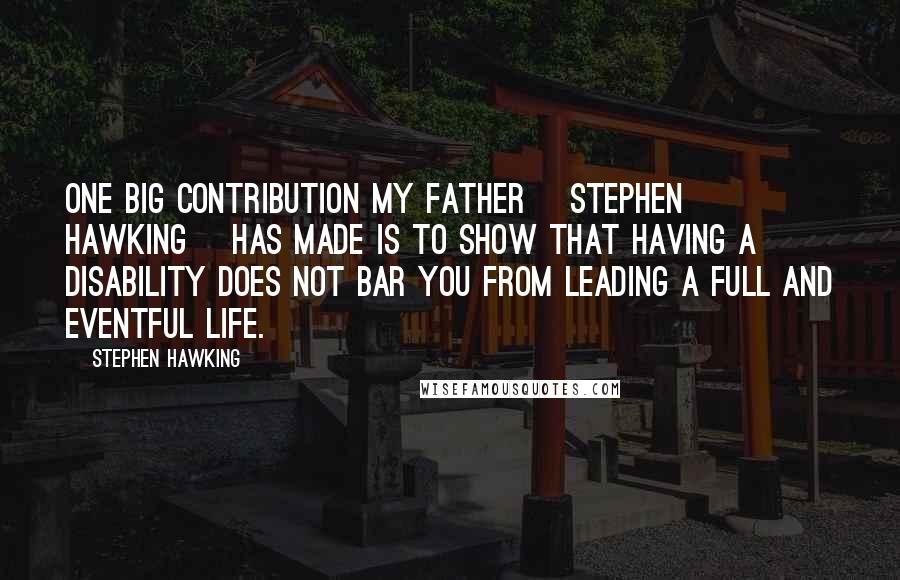 Stephen Hawking Quotes: One big contribution my father [Stephen Hawking] has made is to show that having a disability does not bar you from leading a full and eventful life.