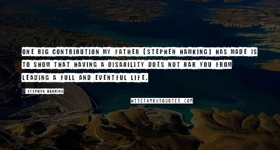 Stephen Hawking Quotes: One big contribution my father [Stephen Hawking] has made is to show that having a disability does not bar you from leading a full and eventful life.