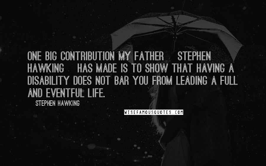 Stephen Hawking Quotes: One big contribution my father [Stephen Hawking] has made is to show that having a disability does not bar you from leading a full and eventful life.