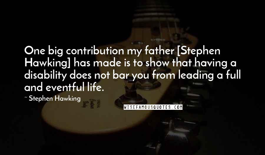 Stephen Hawking Quotes: One big contribution my father [Stephen Hawking] has made is to show that having a disability does not bar you from leading a full and eventful life.