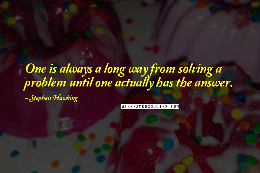 Stephen Hawking Quotes: One is always a long way from solving a problem until one actually has the answer.