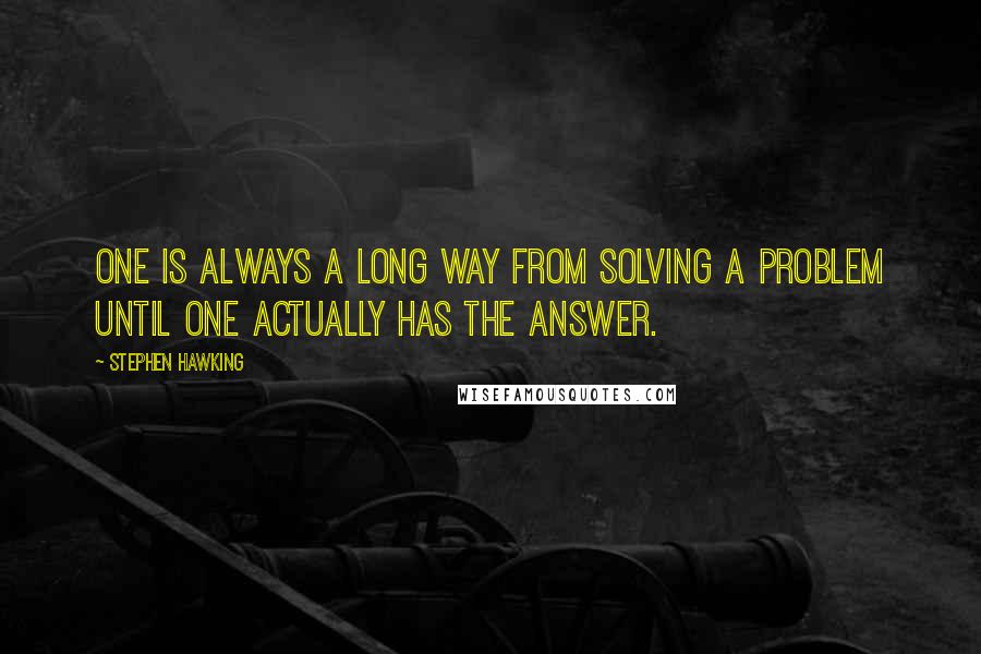 Stephen Hawking Quotes: One is always a long way from solving a problem until one actually has the answer.