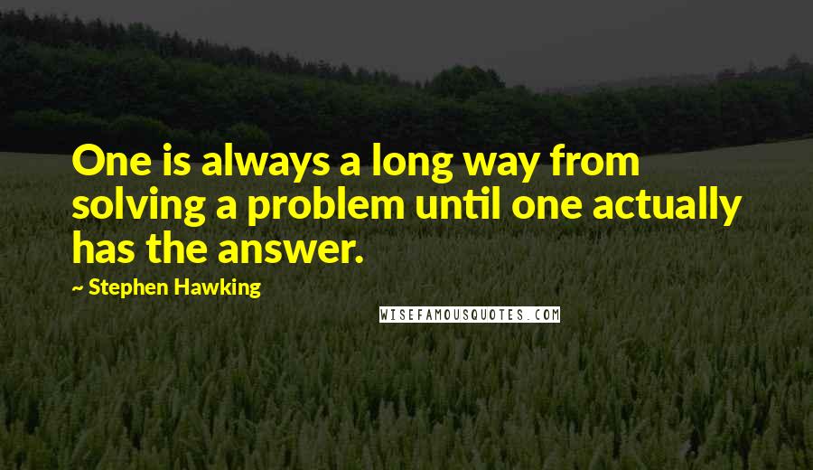 Stephen Hawking Quotes: One is always a long way from solving a problem until one actually has the answer.