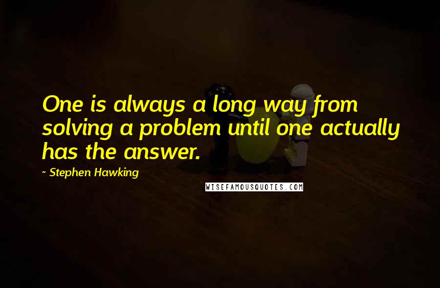 Stephen Hawking Quotes: One is always a long way from solving a problem until one actually has the answer.