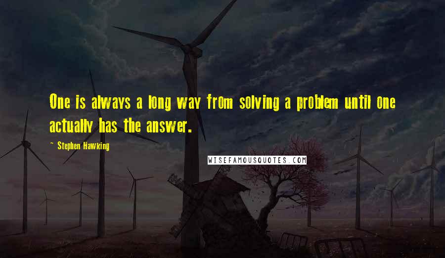 Stephen Hawking Quotes: One is always a long way from solving a problem until one actually has the answer.