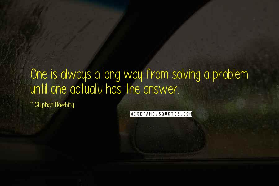 Stephen Hawking Quotes: One is always a long way from solving a problem until one actually has the answer.