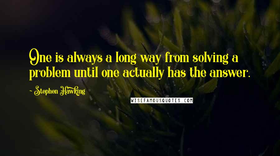 Stephen Hawking Quotes: One is always a long way from solving a problem until one actually has the answer.