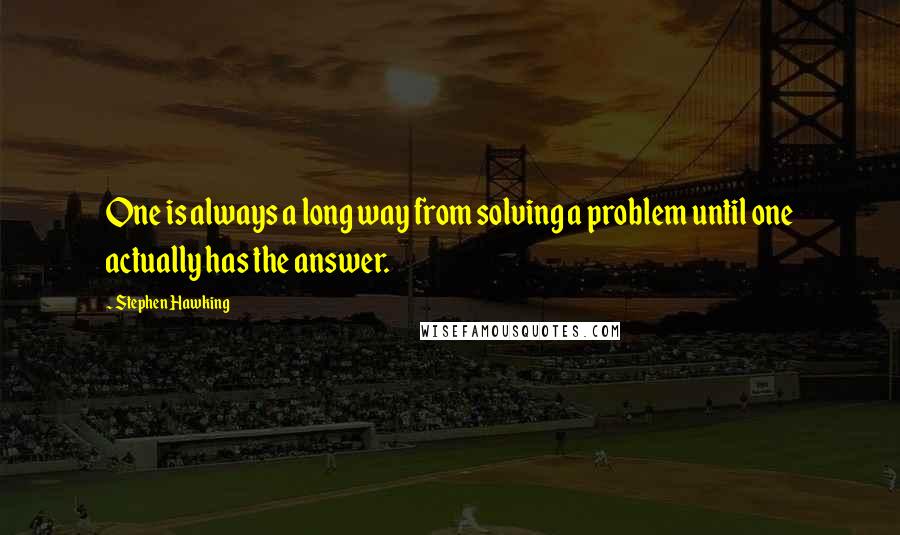 Stephen Hawking Quotes: One is always a long way from solving a problem until one actually has the answer.