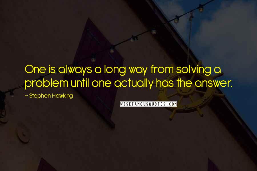 Stephen Hawking Quotes: One is always a long way from solving a problem until one actually has the answer.