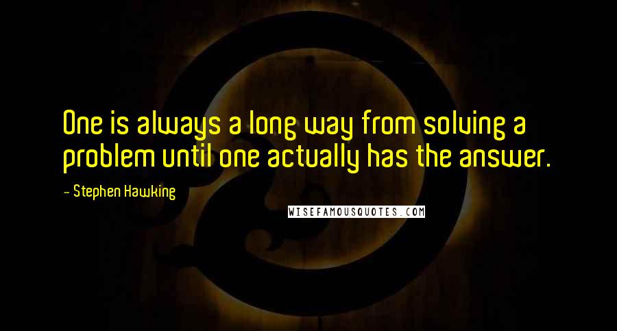 Stephen Hawking Quotes: One is always a long way from solving a problem until one actually has the answer.