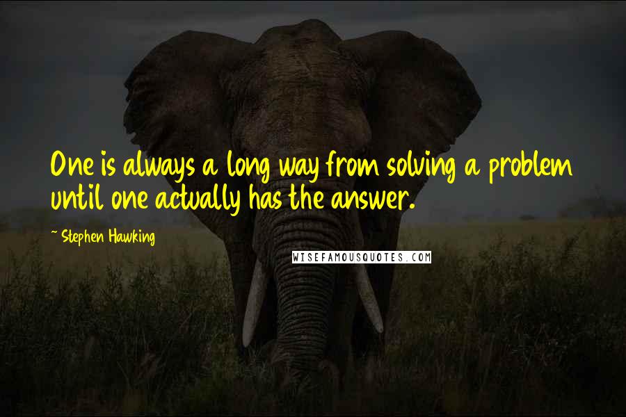 Stephen Hawking Quotes: One is always a long way from solving a problem until one actually has the answer.