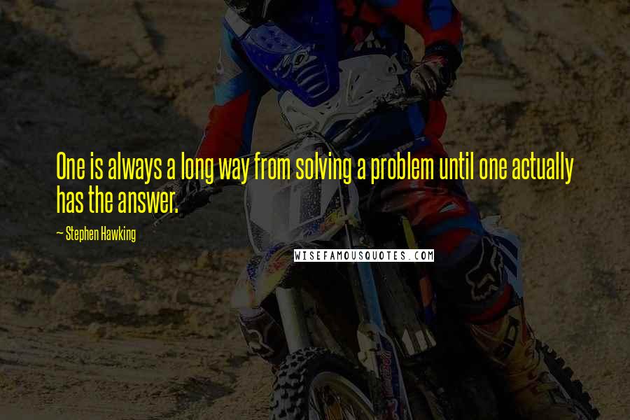 Stephen Hawking Quotes: One is always a long way from solving a problem until one actually has the answer.