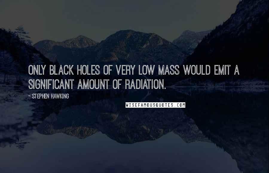 Stephen Hawking Quotes: Only black holes of very low mass would emit a significant amount of radiation.