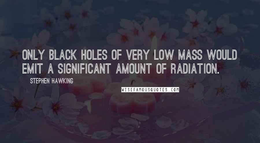 Stephen Hawking Quotes: Only black holes of very low mass would emit a significant amount of radiation.