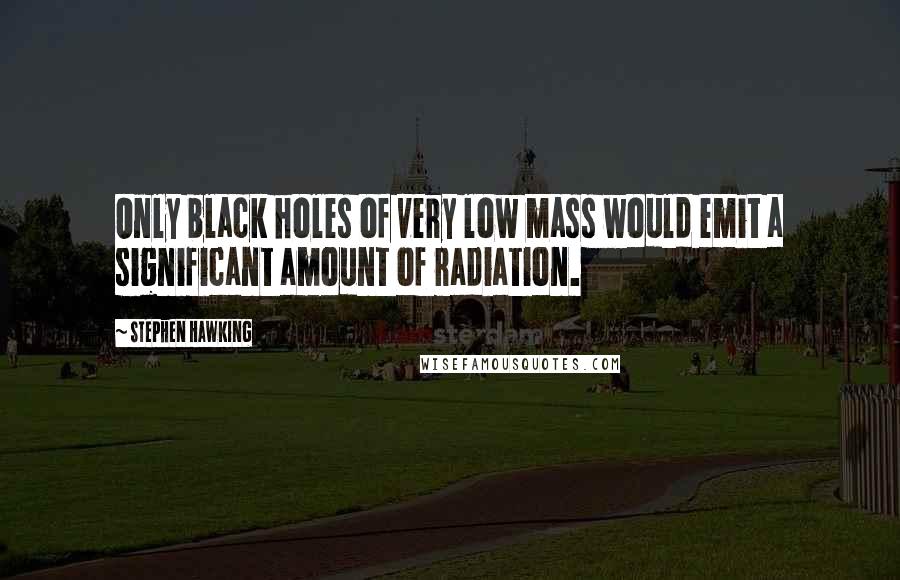 Stephen Hawking Quotes: Only black holes of very low mass would emit a significant amount of radiation.