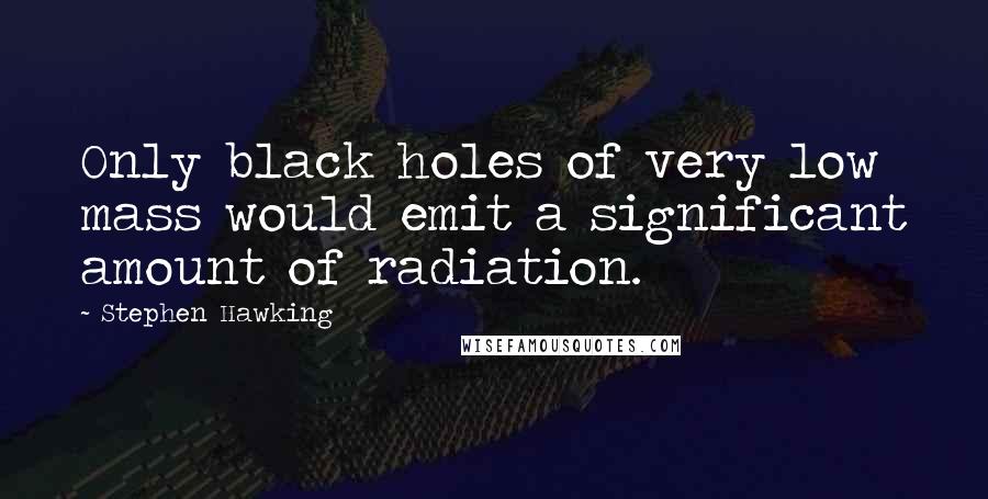 Stephen Hawking Quotes: Only black holes of very low mass would emit a significant amount of radiation.