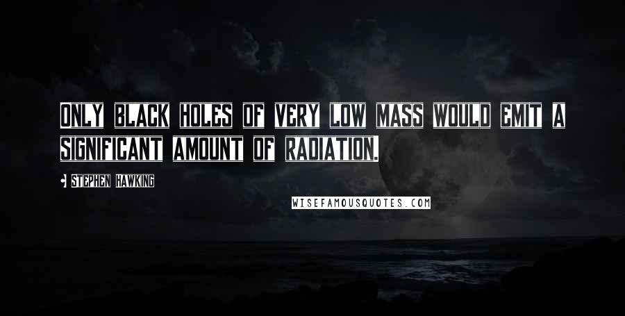 Stephen Hawking Quotes: Only black holes of very low mass would emit a significant amount of radiation.