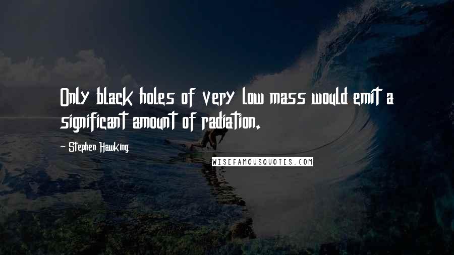 Stephen Hawking Quotes: Only black holes of very low mass would emit a significant amount of radiation.