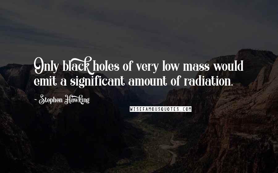 Stephen Hawking Quotes: Only black holes of very low mass would emit a significant amount of radiation.