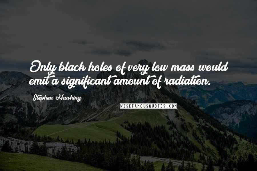 Stephen Hawking Quotes: Only black holes of very low mass would emit a significant amount of radiation.