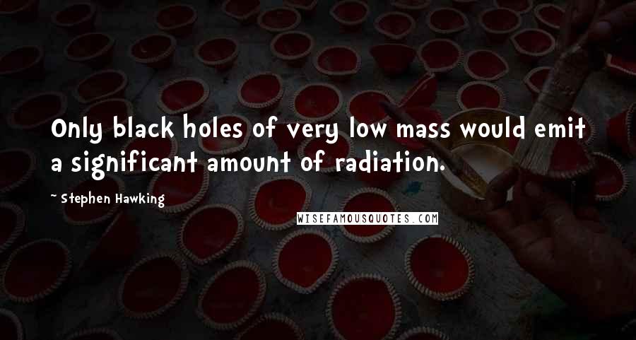 Stephen Hawking Quotes: Only black holes of very low mass would emit a significant amount of radiation.