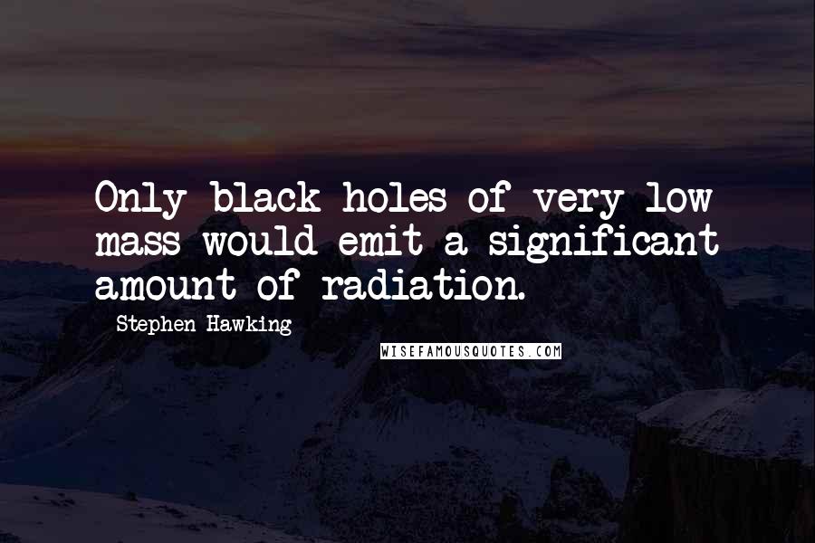 Stephen Hawking Quotes: Only black holes of very low mass would emit a significant amount of radiation.