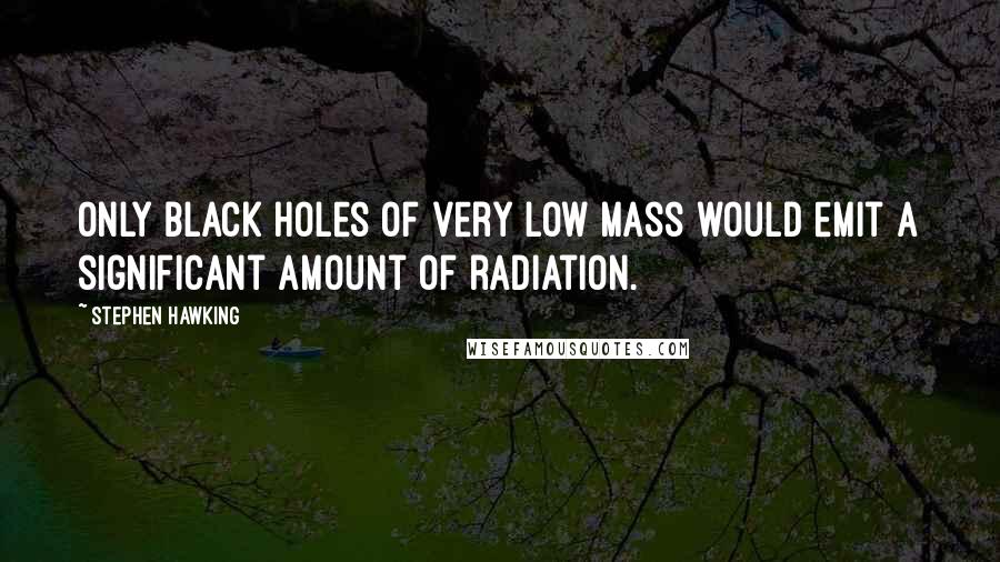 Stephen Hawking Quotes: Only black holes of very low mass would emit a significant amount of radiation.